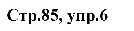 Решение номер 6 (страница 85) гдз по английскому языку 3 класс Комарова, Ларионова, учебник