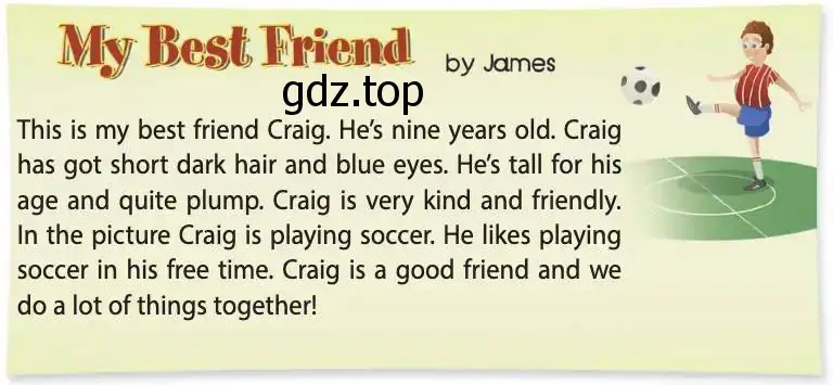 Рисунок. This is my best friend Craig. He’s nine years old. Craig has got short dark hair and blue eyes. He’s tall for his age and quite plump. Craig is very kind and friendly. In the picture Craig is playing soccer. He likes playing soccer in his free time. Craig is a good friend and we do a lot of things together!