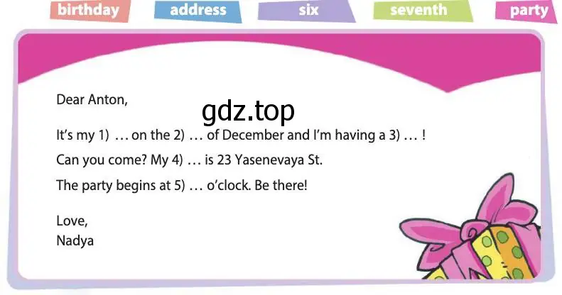 Рисунок. Dear Anton, It’s my 1) … on the 2) … of December and I’m having a 3) … ! Can you come? My 4) … is 23 Yasenevaya St.The party begins at 5) … o’clock. Be there! Love, Nadya