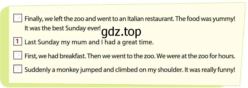 Рисунок. Finally, we left the zoo and went to an Italian restaurant. The food was yummy! It was the best Sunday ever! Last Sunday my mum and I had a great time. First, we had breakfast. Then we went to the zoo. We were at the zoo for hours. Suddenly a monkey jumped and climbed on my shoulder. It was really funny!