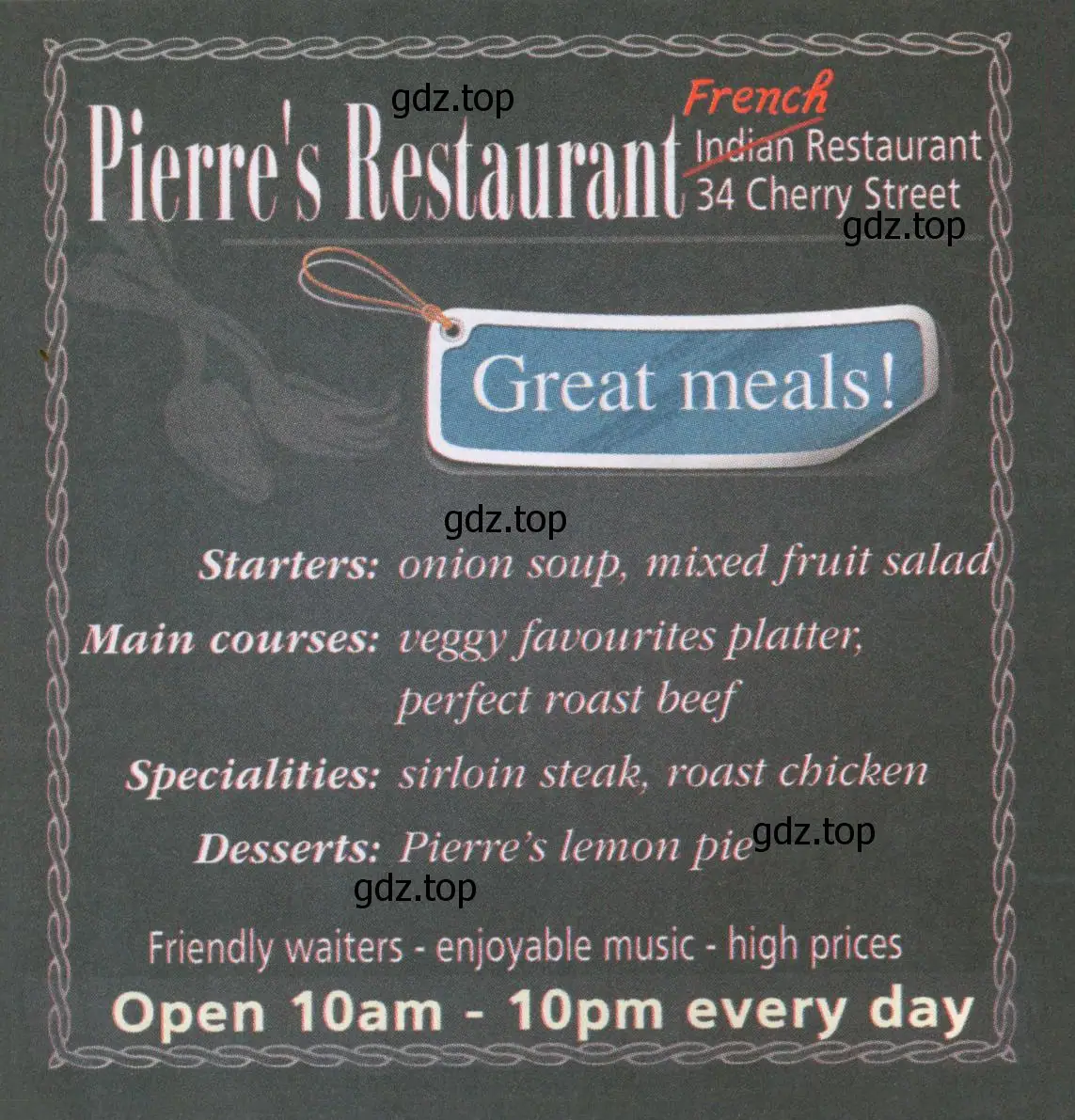 Pierre's Restaurant French Indian Restaurant 34 Cherry Street Great meals Starters: onion soup, mixed fruit salad Main courses: veggy favourites platter, perfect roast beef / Specialities: sirloin steak, roast chicken Desserts: Pierres lemon pie Friendly waiters - enjoyable music - high prices
Open 10am - 10pm every day