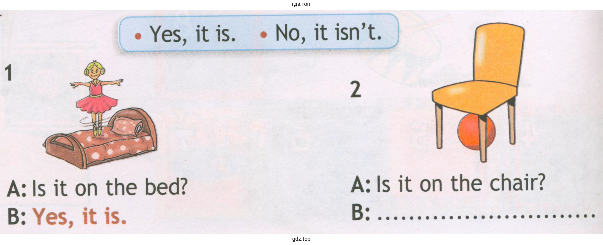 • Yes, it is. • No, it isn't. 1 А: ls it оn the bed? В: Yes, it is. 2 А: ls it оn the chair?