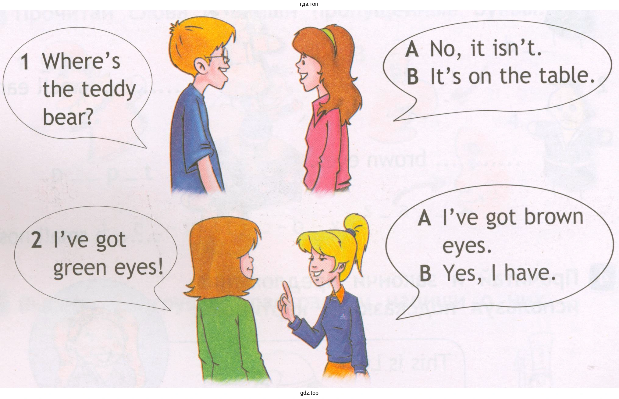 1 Where's the teddy bear? 2 i've got green eyes! А No, it isn't. В lt's оn the table. А i've got brown eyes. В Yes, have.