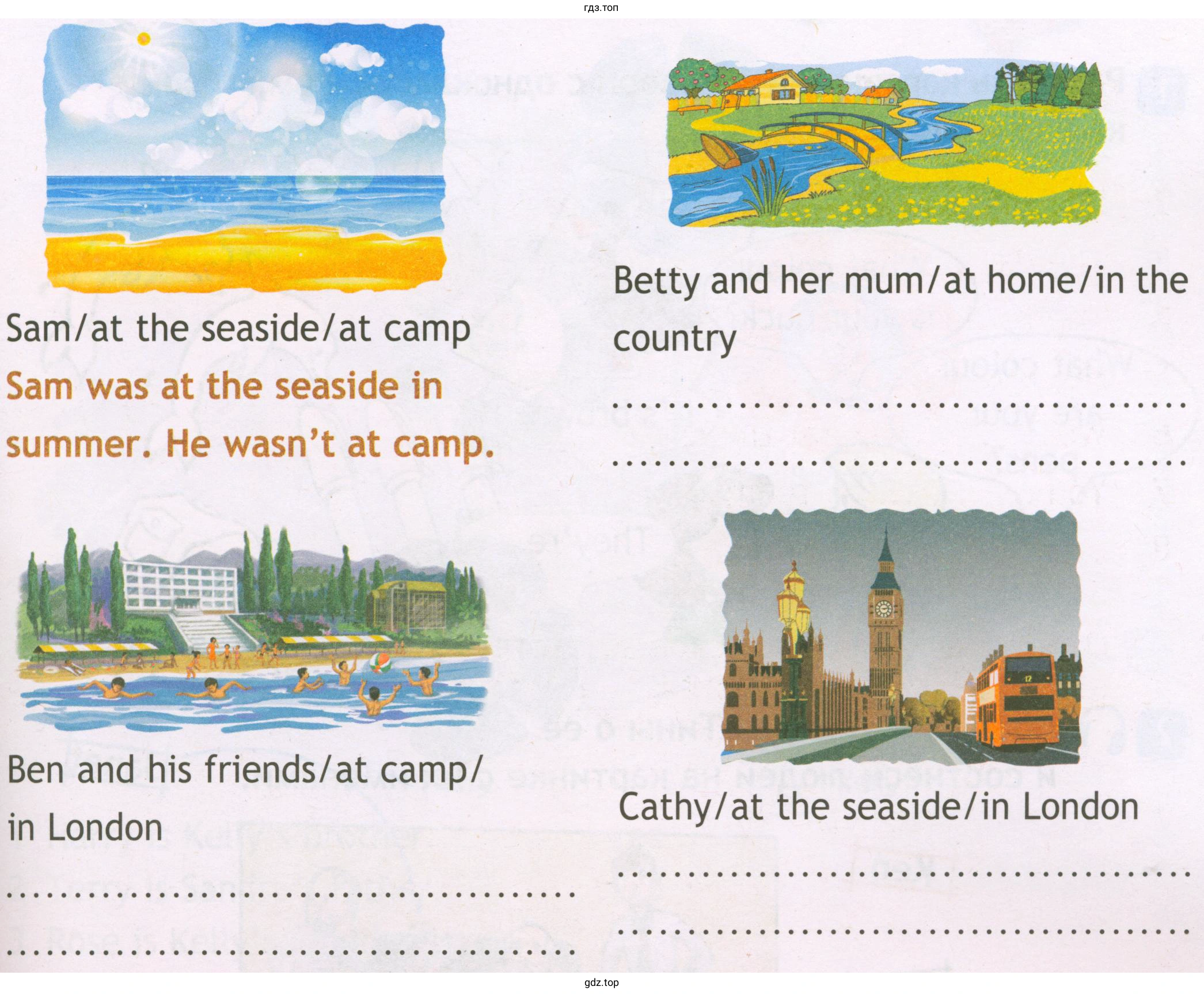 Sam/at the seaside/at camp Sam was at the seaside in summer. He wasn't at camp. Betty and her mum/at home/in the country Ben and his friends/at camp/ in London Cathy/at the seaside/in London