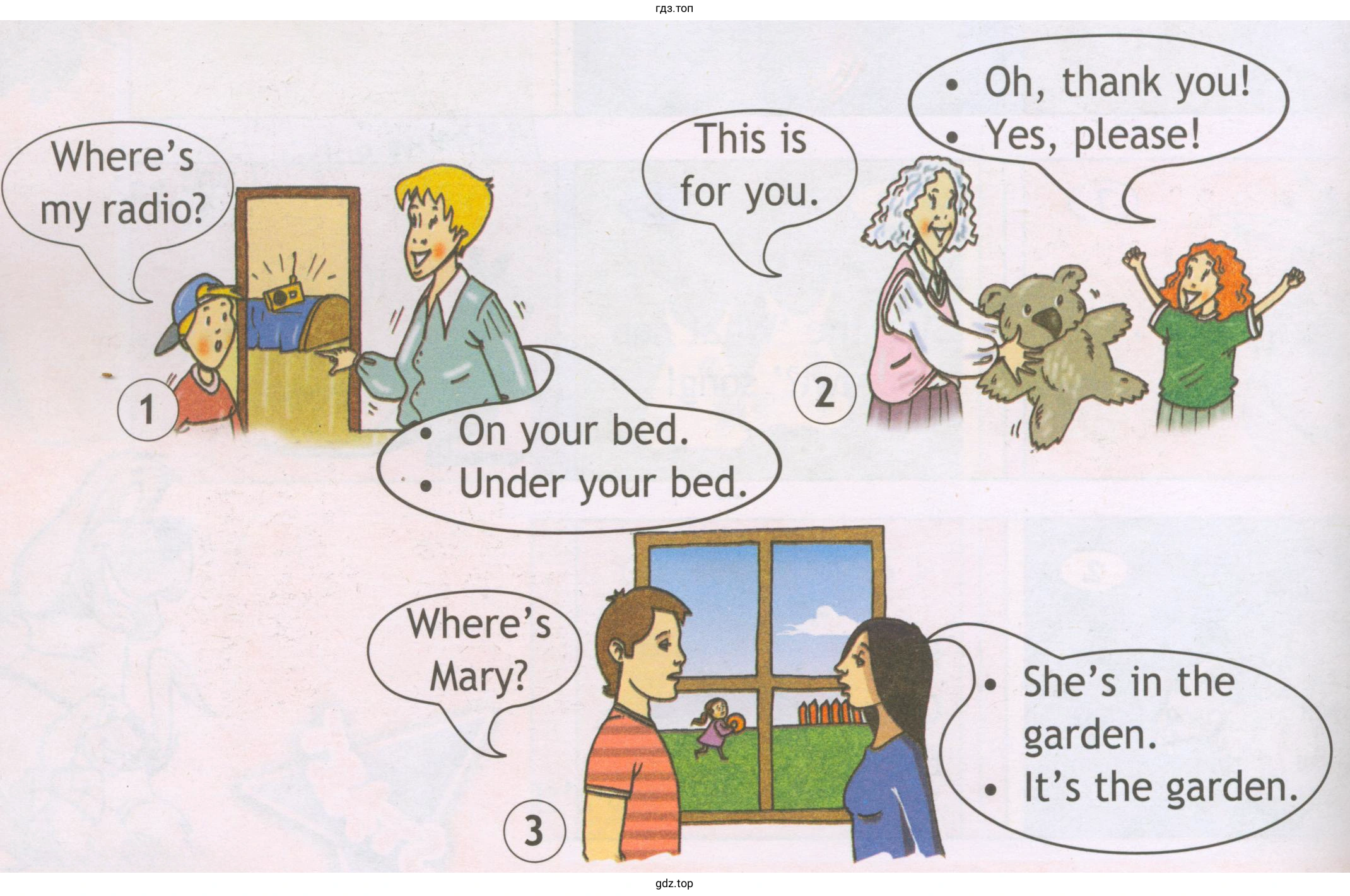 Where's my radio? On your bed. Under your bed. This is for you. Oh, thank you! Yes, please! Where's Mary? She's in the garden. It's the garden.