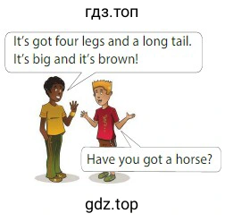 It's got four legs and a long tail. It's big and it's brown! Have you got a horse?