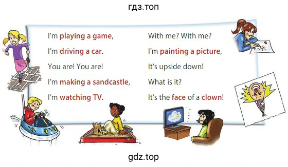 I'm playing a game, I'm driving a car. You are! You are! I'm making a sandcastle, I'm watching TV. With me? With me? I'm painting a picture, It's upside down! What is it? It's the face of a clown!