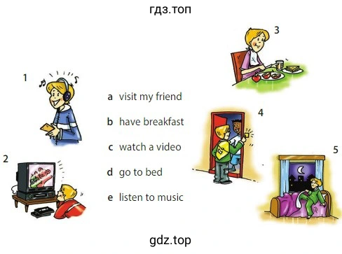 a visit my friend b have breakfast c watch a video d go to bed e listen to music