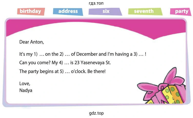 Рисунок. Dear Anton, It’s my 1) … on the 2) … of December and I’m having a 3) … ! Can you come? My 4) … is 23 Yasenevaya St.The party begins at 5) … o’clock. Be there! Love, Nadya