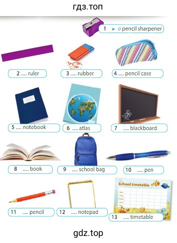 1 a pencil sharpener 2 ..... ruler 3 ..... rubber 4 ..... pencil case 5 ..... notebook 6 ..... atlas 7 ..... blackboard 8 ..... book 9 ..... school bag 10 ..... pen 11 ..... pencil 12 ..... notepad 13 ..... timetable