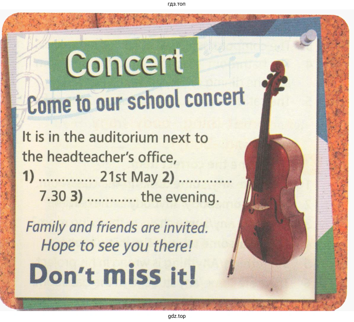 Рисунок. Concert. Come to our school concert. It is in the auditorium next to the headteacher's office, 1) ..... 21st May 2) ..... 7.30 3) the evening. Family and friends are invited. Hope to see you there! Don't miss it!